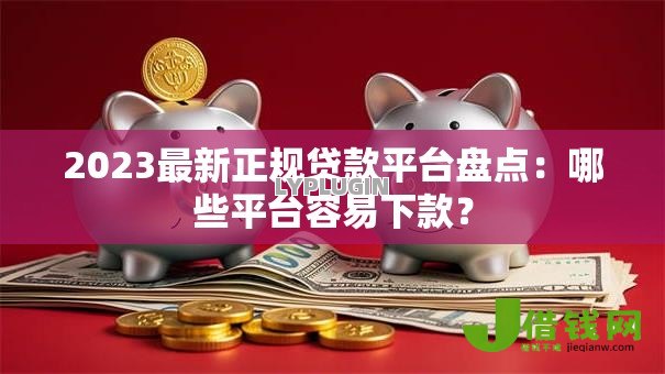 2023最新正规贷款平台盘点：哪些平台容易下款？