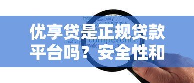 优享贷是正规贷款平台吗?安全性和可靠性深度解析 优享贷是正规贷款平台吗?安全性和可靠性深度解析
