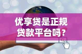优享贷是正规贷款平台吗?安全性和可靠性深度解析 优享贷是正规贷款平台吗?安全性和可靠性深度解析
