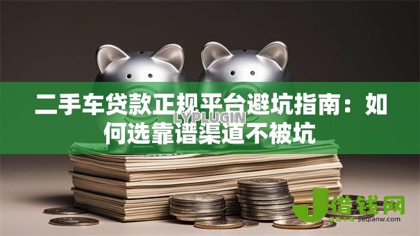二手车贷款正规平台避坑指南：如何选靠谱渠道不被坑