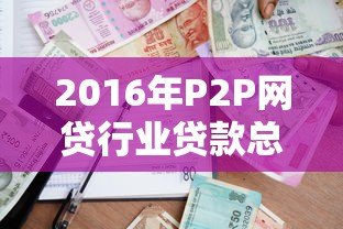 2016年P2P网贷行业贷款总量解析与趋势回顾 2016年P2P网贷行业贷款总量解析与趋势回顾