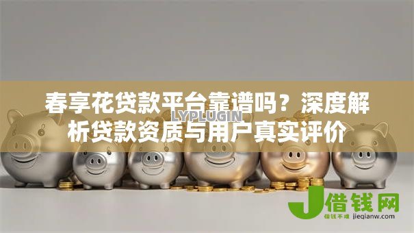 春享花贷款平台靠谱吗?深度解析贷款资质与用户真实评价 春享花贷款平台靠谱吗?深度解析贷款资质与用户真实评价