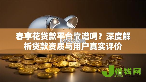春享花贷款平台靠谱吗?深度解析贷款资质与用户真实评价 春享花贷款平台靠谱吗?深度解析贷款资质与用户真实评价