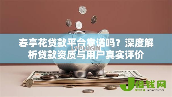 春享花贷款平台靠谱吗?深度解析贷款资质与用户真实评价 春享花贷款平台靠谱吗?深度解析贷款资质与用户真实评价