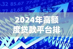 2024年高额度贷款平台排名榜:正规渠道精选指南 2024年高额度贷款平台排名榜:正规渠道精选指南