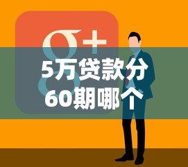 5万贷款分60期哪个平台好？正规渠道申请攻略