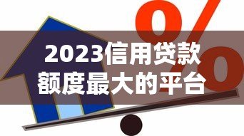 2023信用贷款额度最大的平台推荐：正规高额度借款渠道盘点
