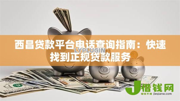 西昌贷款平台电话查询指南：快速找到正规贷款服务