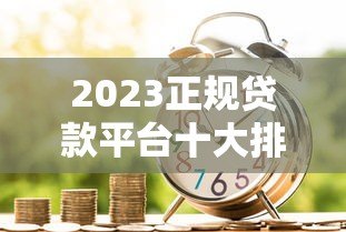 2023正规贷款平台十大排名：靠谱借贷渠道推荐