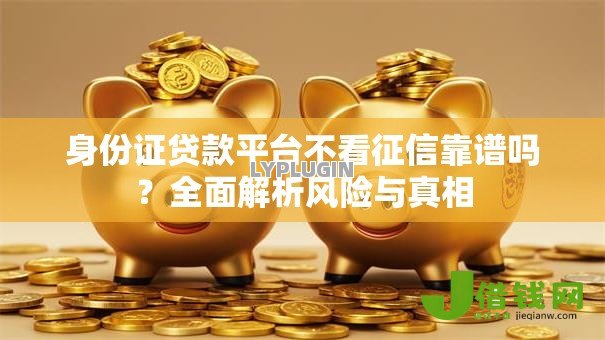 身份证贷款平台不看征信靠谱吗？全面解析风险与真相