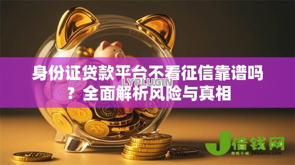 身份证贷款平台不看征信靠谱吗？全面解析风险与真相