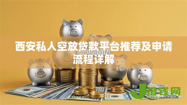 西安私人空放贷款平台推荐及申请流程详解 西安私人空放贷款平台推荐及申请流程详解
