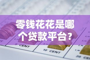 零钱花花是哪个贷款平台?正规靠谱吗深度解析 零钱花花是哪个贷款平台?正规靠谱吗深度解析