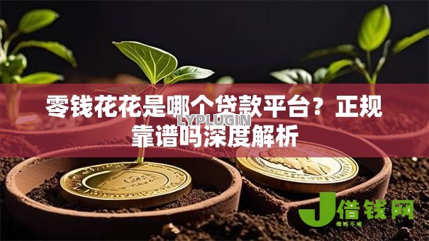 零钱花花是哪个贷款平台?正规靠谱吗深度解析 零钱花花是哪个贷款平台?正规靠谱吗深度解析