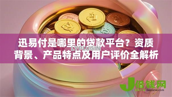 迅易付是哪里的贷款平台?资质背景、产品特点及用户评价全解析 迅易付是哪里的贷款平台?资质背景、产品特点及用户评价全解析