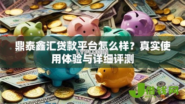 鼎泰鑫汇贷款平台怎么样?真实使用体验与详细评测 鼎泰鑫汇贷款平台怎么样?真实使用体验与详细评测