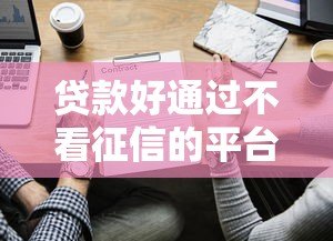 贷款好通过不看征信的平台有哪些?2023最新盘点 贷款好通过不看征信的平台有哪些?2023最新盘点