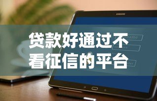 贷款好通过不看征信的平台有哪些?2023最新盘点 贷款好通过不看征信的平台有哪些?2023最新盘点