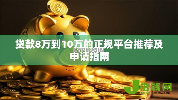 贷款8万到10万的正规平台推荐及申请指南 贷款8万到10万的正规平台推荐及申请指南
