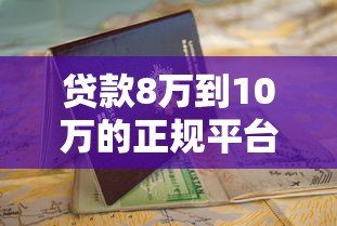 贷款8万到10万的正规平台推荐及申请指南 贷款8万到10万的正规平台推荐及申请指南