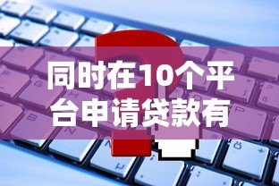 同时在10个平台申请贷款有哪些风险?这5个后果必须知道 同时在10个平台申请贷款有哪些风险?这5个后果必须知道