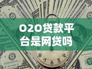 O2O贷款平台是网贷吗？全面解析区别与风险