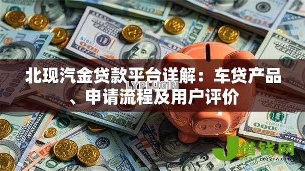 北现汽金贷款平台详解:车贷产品、申请流程及用户评价 北现汽金贷款平台详解:车贷产品、申请流程及用户评价