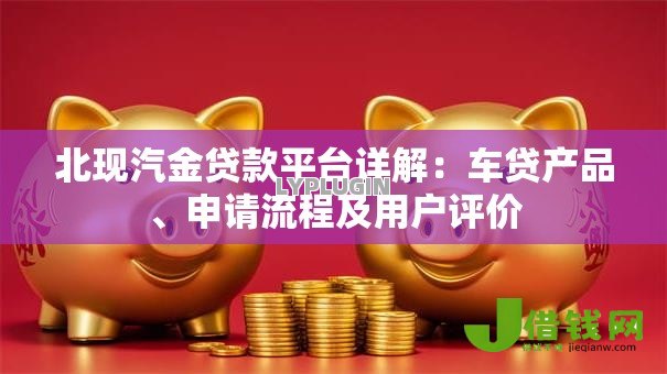 北现汽金贷款平台详解:车贷产品、申请流程及用户评价 北现汽金贷款平台详解:车贷产品、申请流程及用户评价