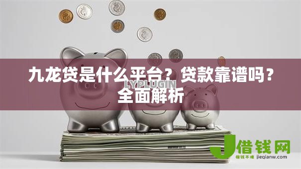 九龙贷是什么平台?贷款靠谱吗?全面解析 九龙贷是什么平台?贷款靠谱吗?全面解析
