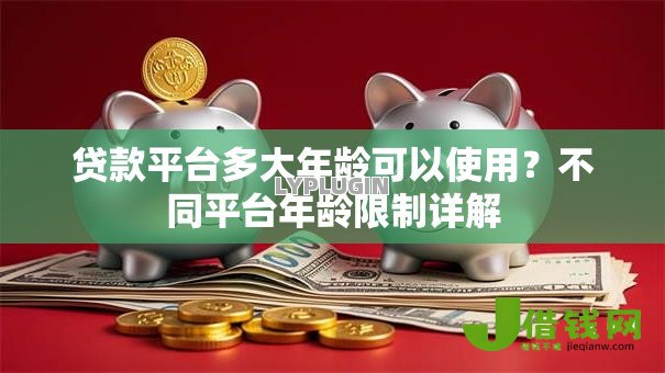 贷款平台多大年龄可以使用?不同平台年龄限制详解 贷款平台多大年龄可以使用?不同平台年龄限制详解