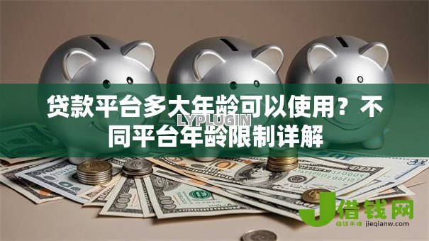 贷款平台多大年龄可以使用?不同平台年龄限制详解 贷款平台多大年龄可以使用?不同平台年龄限制详解