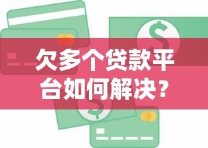 欠多个贷款平台如何解决?5个实用方法摆脱债务困境 欠多个贷款平台如何解决?5个实用方法摆脱债务困境
