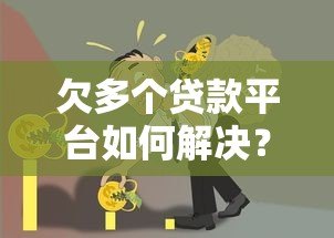 欠多个贷款平台如何解决?5个实用方法摆脱债务困境 欠多个贷款平台如何解决?5个实用方法摆脱债务困境