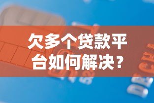 欠多个贷款平台如何解决?5个实用方法摆脱债务困境 欠多个贷款平台如何解决?5个实用方法摆脱债务困境