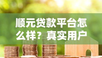 顺元贷款平台怎么样?真实用户评价与使用指南 顺元贷款平台怎么样?真实用户评价与使用指南