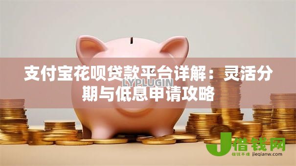 支付宝花呗贷款平台详解:灵活分期与低息申请攻略 支付宝花呗贷款平台详解:灵活分期与低息申请攻略