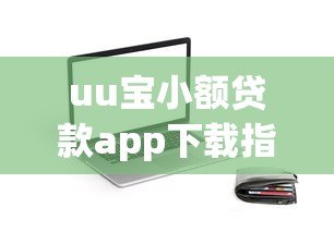 uu宝小额贷款app下载指南 正规平台快速放款流程 uu宝小额贷款app下载指南 正规平台快速放款流程