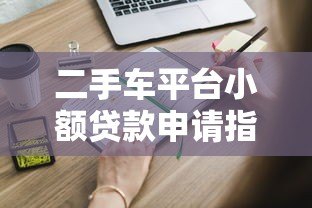 二手车平台小额贷款申请指南：快速解决购车资金需求