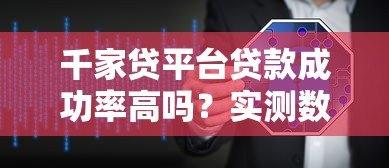 千家贷平台贷款成功率高吗?实测数据+用户经验深度解析 千家贷平台贷款成功率高吗?实测数据+用户经验深度解析