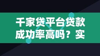 千家贷平台贷款成功率高吗?实测数据+用户经验深度解析 千家贷平台贷款成功率高吗?实测数据+用户经验深度解析
