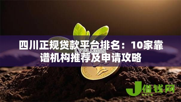 四川正规贷款平台排名:10家靠谱机构推荐及申请攻略 四川正规贷款平台排名:10家靠谱机构推荐及申请攻略