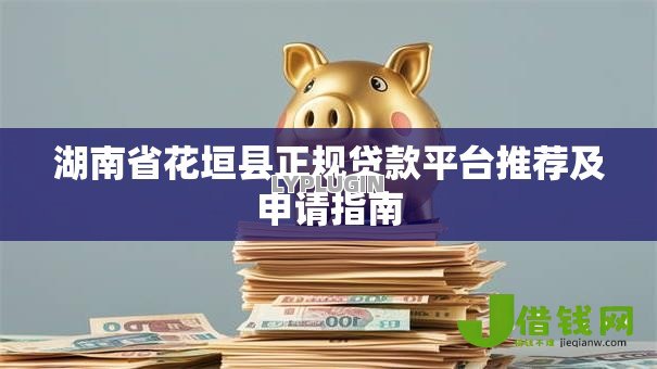 湖南省花垣县正规贷款平台推荐及申请指南 湖南省花垣县正规贷款平台推荐及申请指南