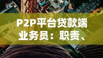 P2P平台贷款端业务员:职责、挑战与生存指南 P2P平台贷款端业务员:职责、挑战与生存指南