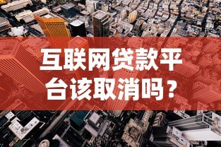 互联网贷款平台该取消吗?深度解析利弊与未来走向 互联网贷款平台该取消吗?深度解析利弊与未来走向