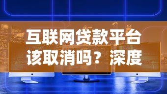 互联网贷款平台该取消吗?深度解析利弊与未来走向 互联网贷款平台该取消吗?深度解析利弊与未来走向