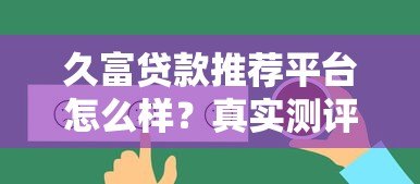 久富贷款推荐平台怎么样?真实测评+用户反馈+避坑指南 久富贷款推荐平台怎么样?真实测评+用户反馈+避坑指南