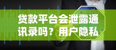 贷款平台会泄露通讯录吗?用户隐私保护全解析 贷款平台会泄露通讯录吗?用户隐私保护全解析