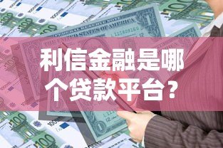 利信金融是哪个贷款平台?资质、产品、注意事项全解析 利信金融是哪个贷款平台?资质、产品、注意事项全解析