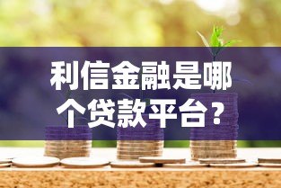 利信金融是哪个贷款平台?资质、产品、注意事项全解析 利信金融是哪个贷款平台?资质、产品、注意事项全解析