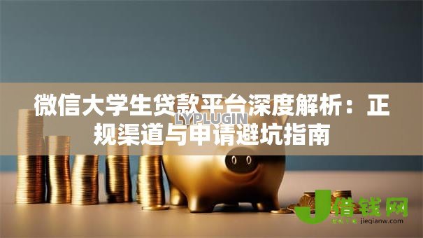 微信大学生贷款平台深度解析：正规渠道与申请避坑指南